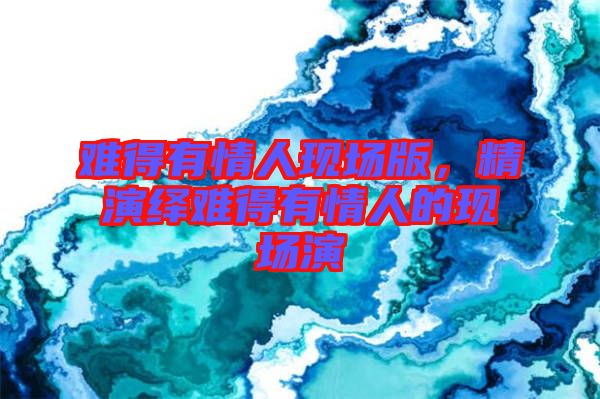 難得有情人現(xiàn)場(chǎng)版，精演繹難得有情人的現(xiàn)場(chǎng)演