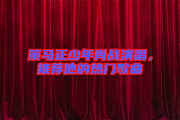 策馬正少年肖戰(zhàn)演唱，推薦他的熱門歌曲