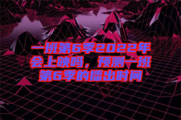 一班第6季2022年會上映嗎，預(yù)測一班第6季的播出時(shí)間