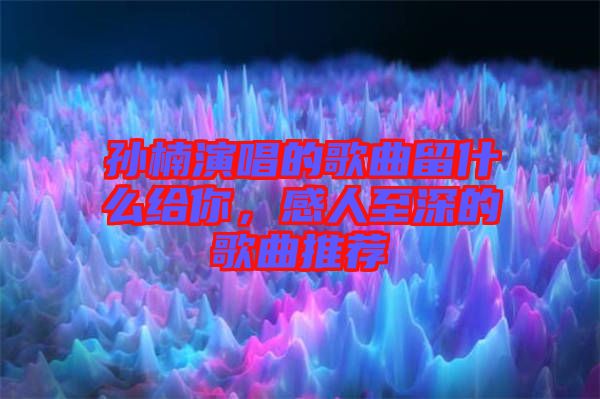 孫楠演唱的歌曲留什么給你，感人至深的歌曲推薦