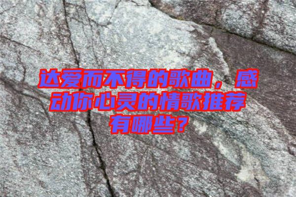 達愛而不得的歌曲，感動你心靈的情歌推薦有哪些？