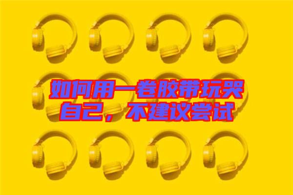 如何用一卷膠帶玩哭自己，不建議嘗試