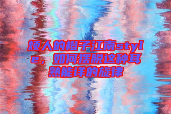 煩人的橙子江南style，如何擺脫這種耳熟能詳?shù)男? width=