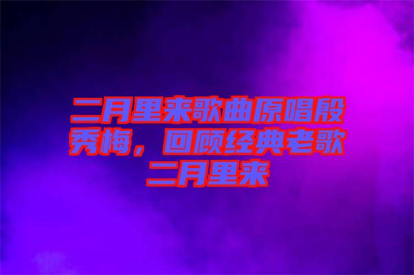 二月里來(lái)歌曲原唱殷秀梅，回顧經(jīng)典老歌二月里來(lái)