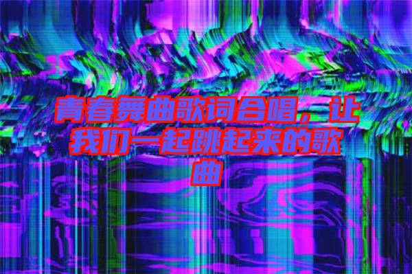 青春舞曲歌詞合唱，讓我們一起跳起來的歌曲