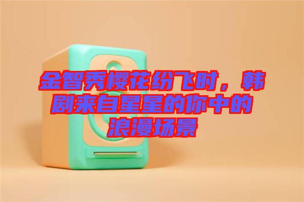 金智秀櫻花紛飛時，韓劇來自星星的你中的浪漫場景