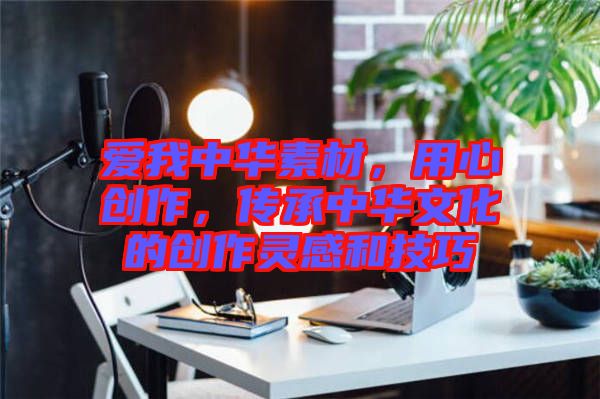 愛我中華素材，用心創(chuàng)作，傳承中華文化的創(chuàng)作靈感和技巧