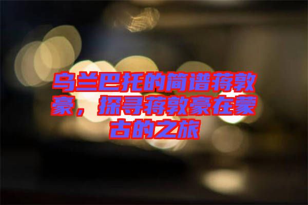 烏蘭巴托的簡譜蔣敦豪，探尋蔣敦豪在蒙古的之旅