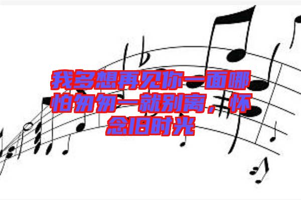 我多想再見(jiàn)你一面哪怕匆匆一就別離，懷念舊時(shí)光