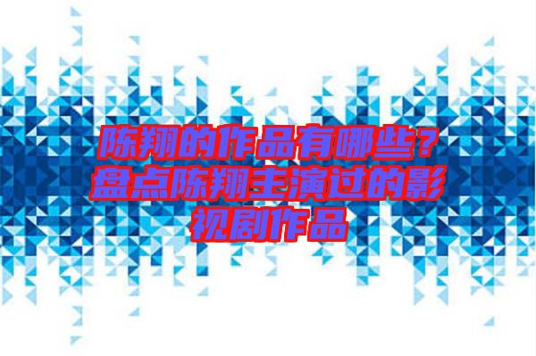 陳翔的作品有哪些？盤點陳翔主演過的影視劇作品