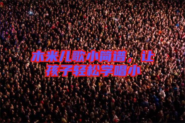 木米兒歌小簡(jiǎn)譜，讓孩子輕松學(xué)唱小