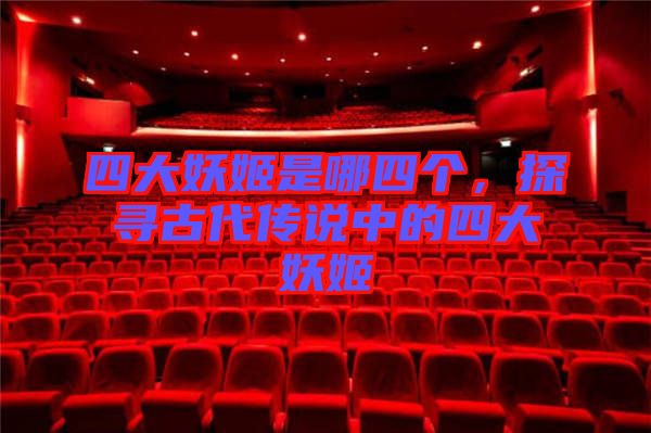 四大妖姬是哪四個(gè)，探尋古代傳說(shuō)中的四大妖姬