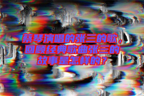 蔡琴演唱的張三的歌，回顧經(jīng)典歌曲張三的故事是怎樣的？