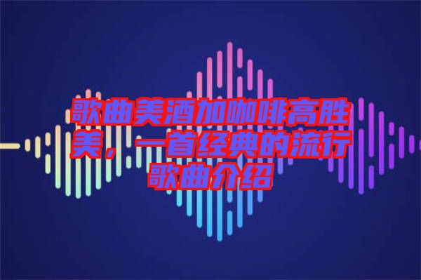 歌曲美酒加咖啡高勝美，一首經(jīng)典的流行歌曲介紹