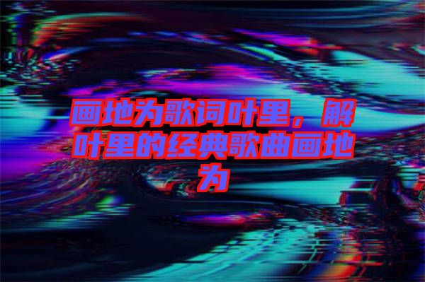 畫地為歌詞葉里，解葉里的經(jīng)典歌曲畫地為