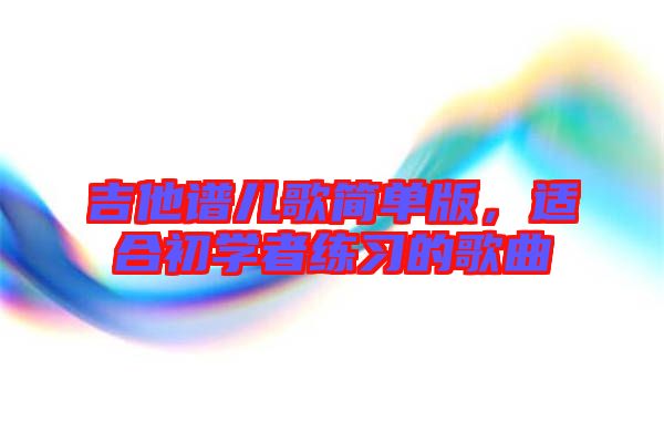 吉他譜兒歌簡(jiǎn)單版，適合初學(xué)者練習(xí)的歌曲