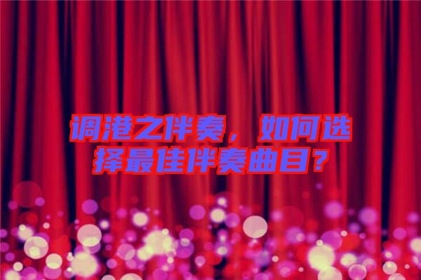 調(diào)港之伴奏，如何選擇最佳伴奏曲目？