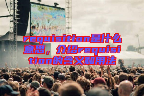 requisition是什么意思，介紹requisition的含義和用法