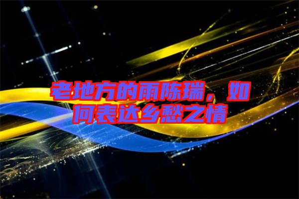 老地方的雨陳瑞，如何表達(dá)鄉(xiāng)愁之情