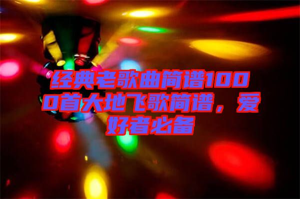 經(jīng)典老歌曲簡(jiǎn)譜1000首大地飛歌簡(jiǎn)譜，愛好者必備