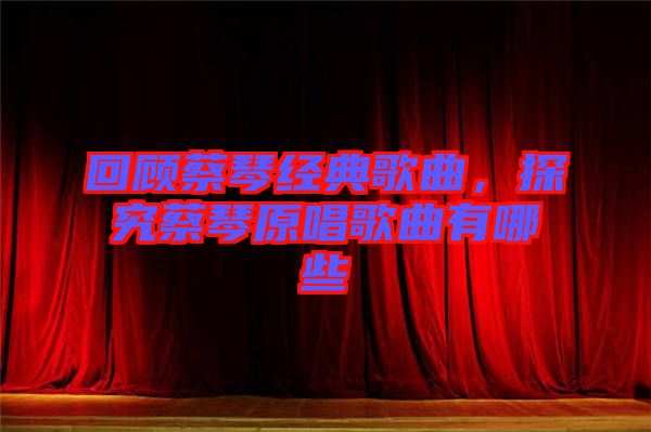 回顧蔡琴經(jīng)典歌曲，探究蔡琴原唱歌曲有哪些