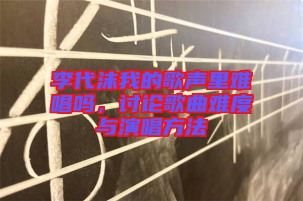 李代沫我的歌聲里難唱嗎，討論歌曲難度與演唱方法