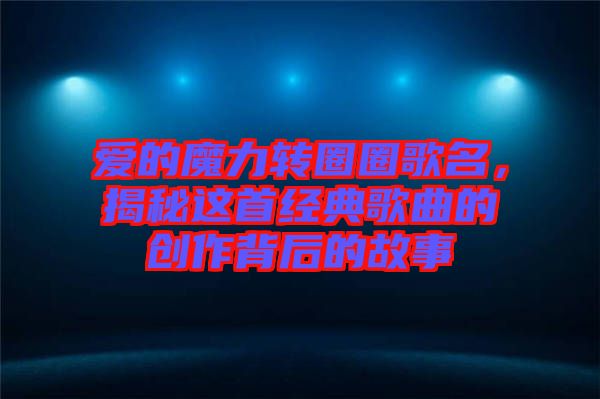 愛的魔力轉(zhuǎn)圈圈歌名，揭秘這首經(jīng)典歌曲的創(chuàng)作背后的故事
