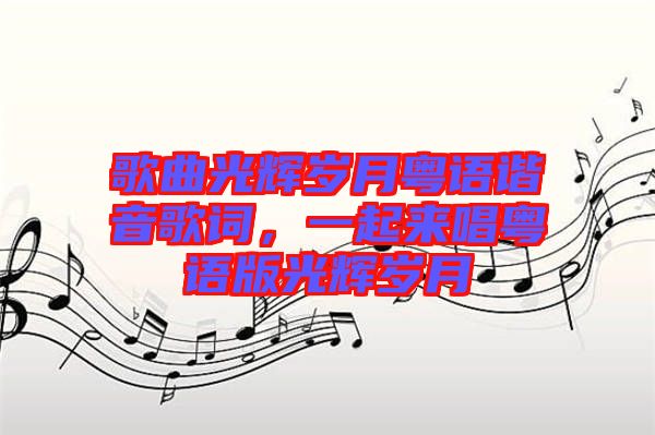 歌曲光輝歲月粵語諧音歌詞，一起來唱粵語版光輝歲月