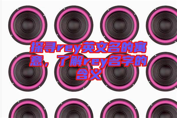 探尋rey英文名的寓意，了解rey名字的含義