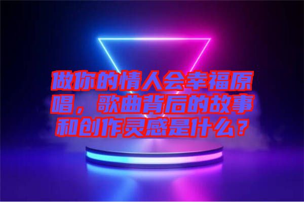 做你的情人會幸福原唱，歌曲背后的故事和創(chuàng)作靈感是什么？