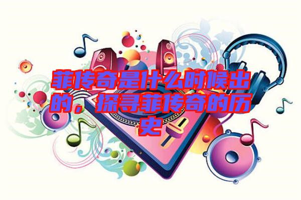 菲傳奇是什么時候出的，探尋菲傳奇的歷史