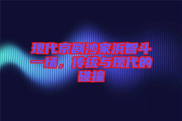 現(xiàn)代京劇沙家浜智斗一場，傳統(tǒng)與現(xiàn)代的碰撞