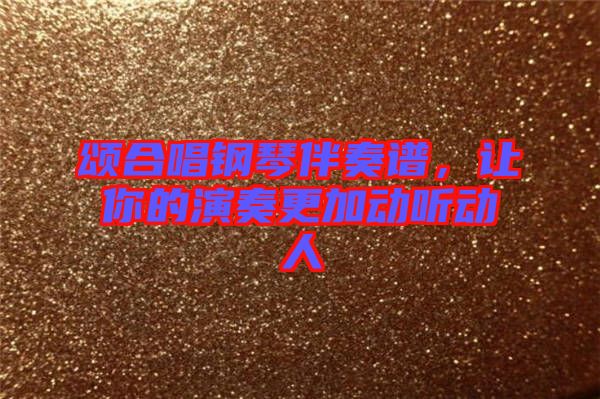 頌合唱鋼琴伴奏譜，讓你的演奏更加動聽動人