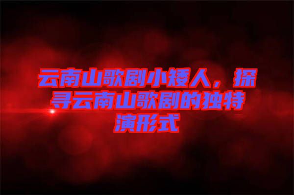 云南山歌劇小矮人，探尋云南山歌劇的獨特演形式