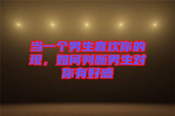 當一個男生喜歡你的現(xiàn)，如何判斷男生對你有好感