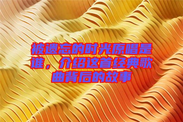 被遺忘的時光原唱是誰，介紹這首經(jīng)典歌曲背后的故事
