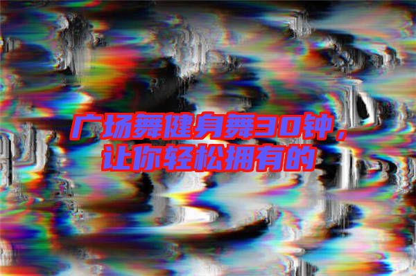 廣場舞健身舞30鐘，讓你輕松擁有的