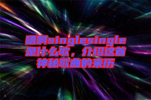 唔啊singlesingle是什么歌，介紹這首神秘歌曲的來歷