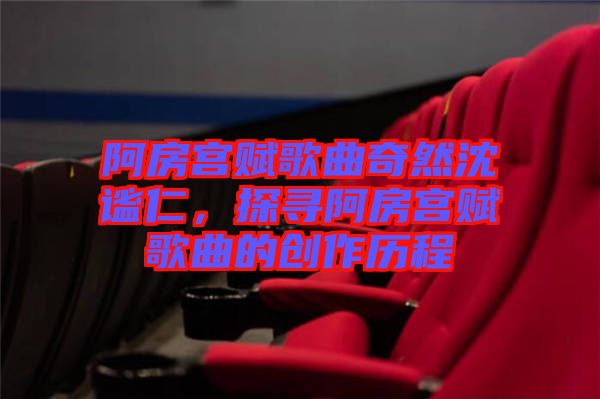 阿房宮賦歌曲奇然沈謐仁，探尋阿房宮賦歌曲的創(chuàng)作歷程