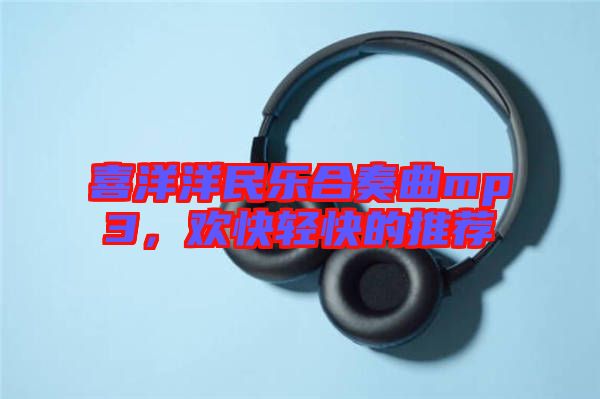 喜洋洋民樂合奏曲mp3，歡快輕快的推薦