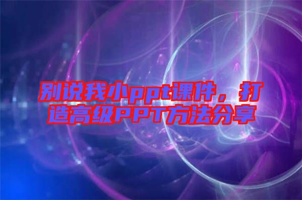 別說我小ppt課件，打造高級(jí)PPT方法分享