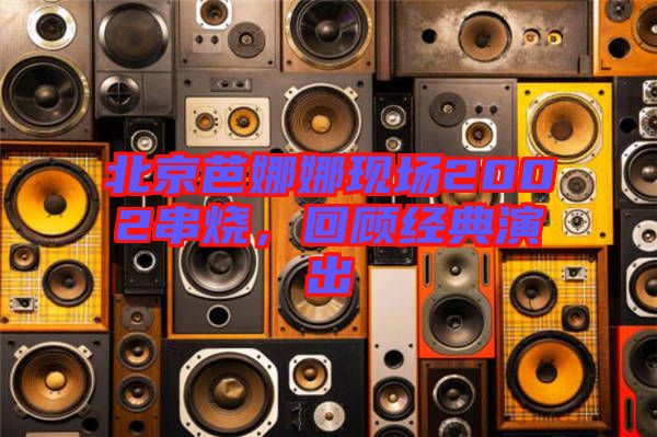 北京芭娜娜現(xiàn)場2002串燒，回顧經(jīng)典演出