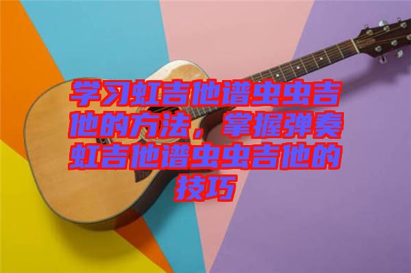 學(xué)習(xí)虹吉他譜蟲蟲吉他的方法，掌握彈奏虹吉他譜蟲蟲吉他的技巧