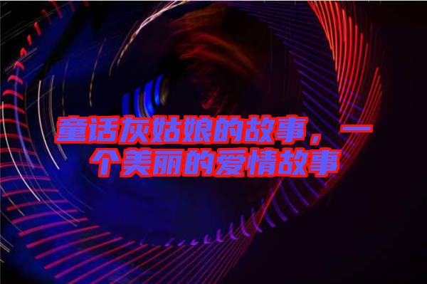 童話灰姑娘的故事，一個美麗的愛情故事