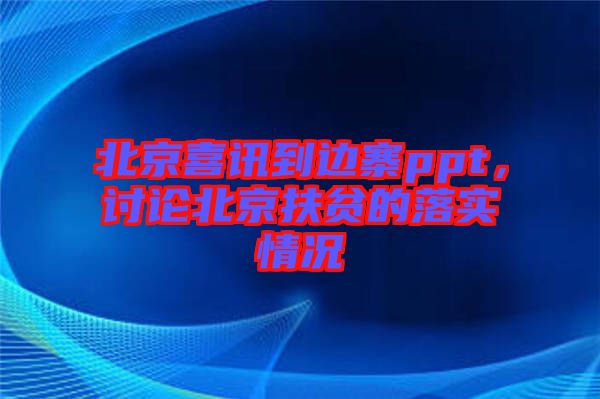 北京喜訊到邊寨ppt，討論北京扶貧的落實(shí)情況
