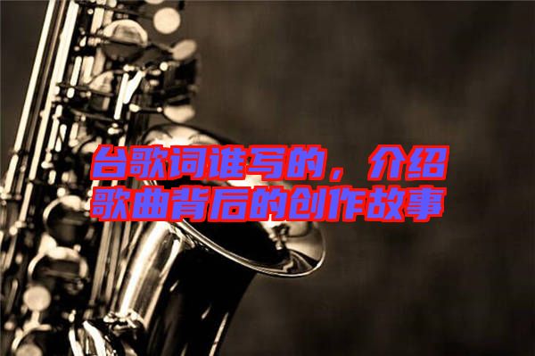 臺(tái)歌詞誰寫的，介紹歌曲背后的創(chuàng)作故事