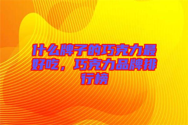 什么牌子的巧克力最好吃，巧克力品牌排行榜