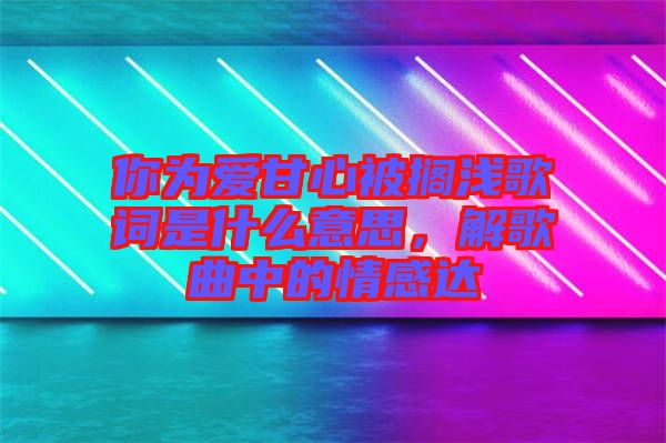 你為愛甘心被擱淺歌詞是什么意思，解歌曲中的情感達