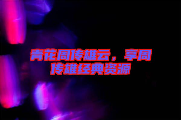 青花周傳雄云，享周傳雄經(jīng)典資源