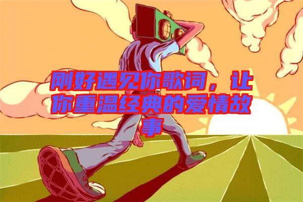 剛好遇見你歌詞，讓你重溫經(jīng)典的愛情故事